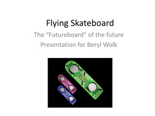 Flying Skateboard The “Futureboard” of the future Presentation for Beryl Wolk 