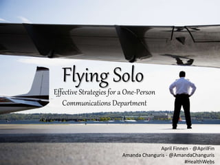 Flying Solo 
Effective Strategies for a One-Person 
Communications Department 
April Finnen - @AprilFin 
Amanda Changuris - @AmandaChanguris 
#HealthWebs 
 