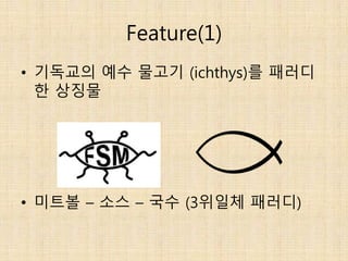 Feature(1)
• 기독교의 예수 물고기 (ichthys)를 패러디
한 상징물
• 미트볼 – 소스 – 국수 (3위일체 패러디)
 