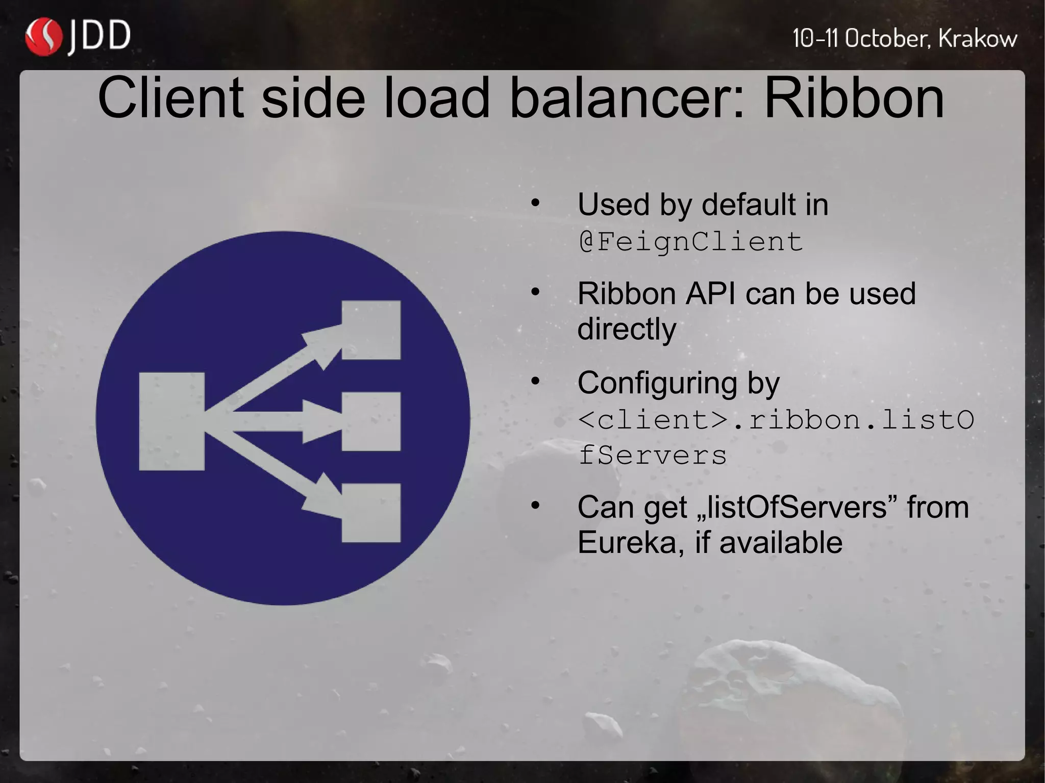 Client side load balancer: Ribbon
• Used by default in
@FeignClient
• Ribbon API can be used
directly
• Configuring by
<client>.ribbon.listO
fServers
• Can get „listOfServers” from
Eureka, if available
 
