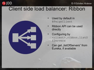 Client side load balancer: Ribbon
• Used by default in
@FeignClient
• Ribbon API can be used
directly
• Configuring by
<client>.ribbon.listO
fServers
• Can get „listOfServers” from
Eureka, if available
 