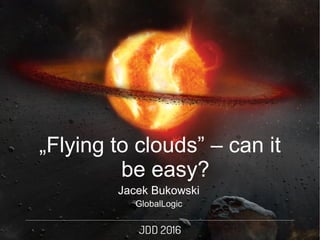 Jacek Bukowski
GlobalLogic
„Flying to clouds” – can it
be easy?
 