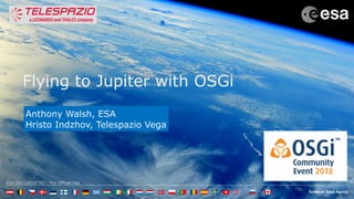 ESA UNCLASSIFIED - For Official Use
Flying to Jupiter with OSGi
Anthony Walsh, ESA
Hristo Indzhov, Telespazio Vega
 