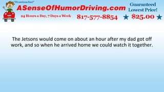 The Jetsons would come on about an hour after my dad got off
work, and so when he arrived home we could watch it together.
 