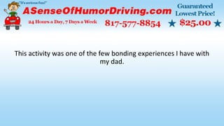 This activity was one of the few bonding experiences I have with
my dad.
 