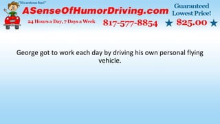 George got to work each day by driving his own personal flying
vehicle.
 