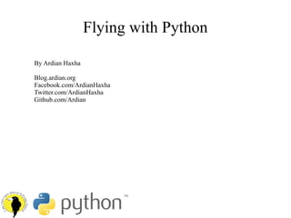 Flying with Python
By Ardian Haxha
Blog.ardian.org
Facebook.com/ArdianHaxha
Twitter.com/ArdianHaxha
Github.com/Ardian
 
