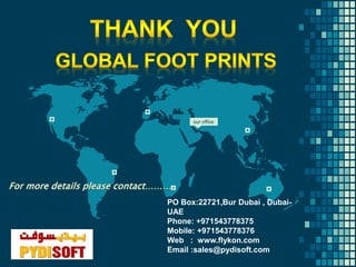 36
our office
PO Box:22721,Bur Dubai , Dubai-
UAE
Phone: +971543778375
Mobile: +971543778376
Web : www.flykon.com
Email :sales@pydisoft.com
 