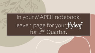 In your MAPEH notebook,
leave 1 page for your flyleaf
for 2nd Quarter.