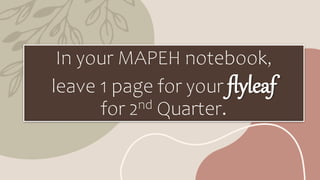 In your MAPEH notebook,
leave 1 page for your flyleaf
for 2nd Quarter.
 