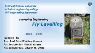 Fly Levelling
surveying Engineering
2022- 2021
1
Erbil polytechnic university
technical engineering college
civil engineering department
Prepared by
Asst. Prof. Salar Khudhur Hussein
Ass. Lecturer Mr. Kamal Yaseen
Ass. Lecturer Ms. Dilveen H. Omar
Benchmark
 