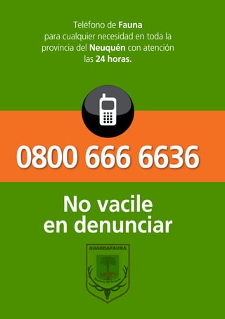 sección

                   Teléfono de Fauna
           para cualquier necesidad en toda la
          provincia del Neuquén con atención
                      las 24 horas.




0800 666 6636
             No vacile
           en denunciar


26
 