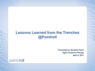 Lessons Learned from the Trenches @Pointroll Presented by: Brendan Flynn Agile Comes to Chicago April 5, 2011 