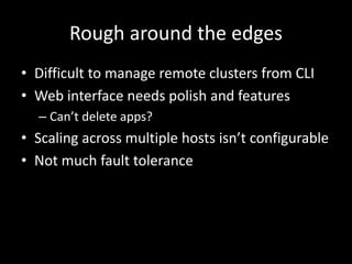 Rough around the edges
• Difficult to manage remote clusters from CLI
• Web interface needs polish and features
– Can’t delete apps?
• Scaling across multiple hosts isn’t configurable
• Not much fault tolerance
 