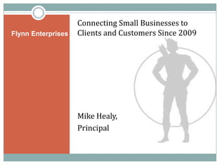 Flynn Enterprises Connecting Small Businesses to Clients and Customers Since 2009 Mike Healy, Principal 