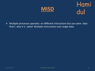MISD
 Multiple processor operates on different instructions but use same data
that’s why it is called Multiple instructions over single data.
Hami
dul
17-11-2017 HAMIDUL ISLAM JETGI 16
 