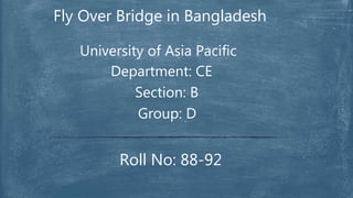 Fly Over Bridge in Bangladesh
University of Asia Pacific
Department: CE
Section: B
Group: D
Roll No: 88-92
 