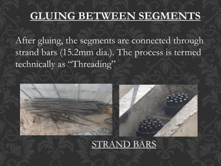 GLUING BETWEEN SEGMENTS
After gluing, the segments are connected through
strand bars (15.2mm dia.). The process is termed
technically as “Threading”
STRAND BARS
 