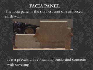 FACIA PANEL
The facia panel is the smallest unit of reinforced
earth wall.
It is a precast unit containing bricks and concrete
with covering.
 