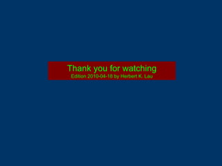 Thank you for watching
Edition 2010-04-18 by Herbert K. Lau
 