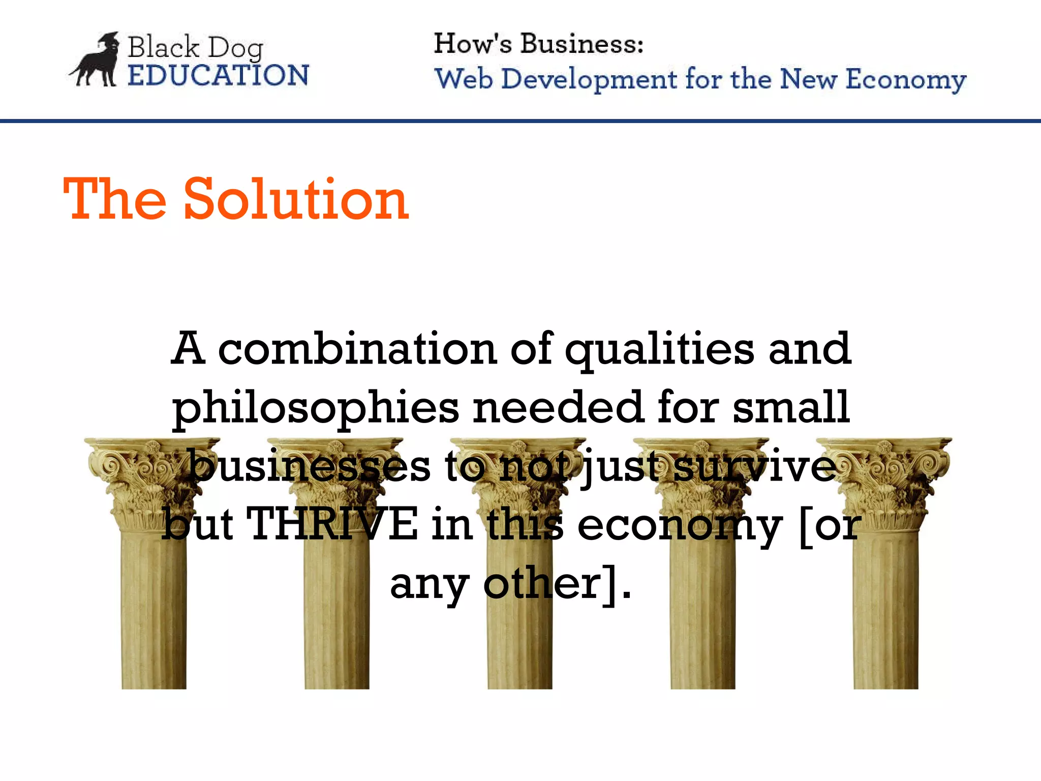 The Solution A combination of qualities and philosophies needed for small businesses to not just survive but THRIVE in this economy [or any other]. 