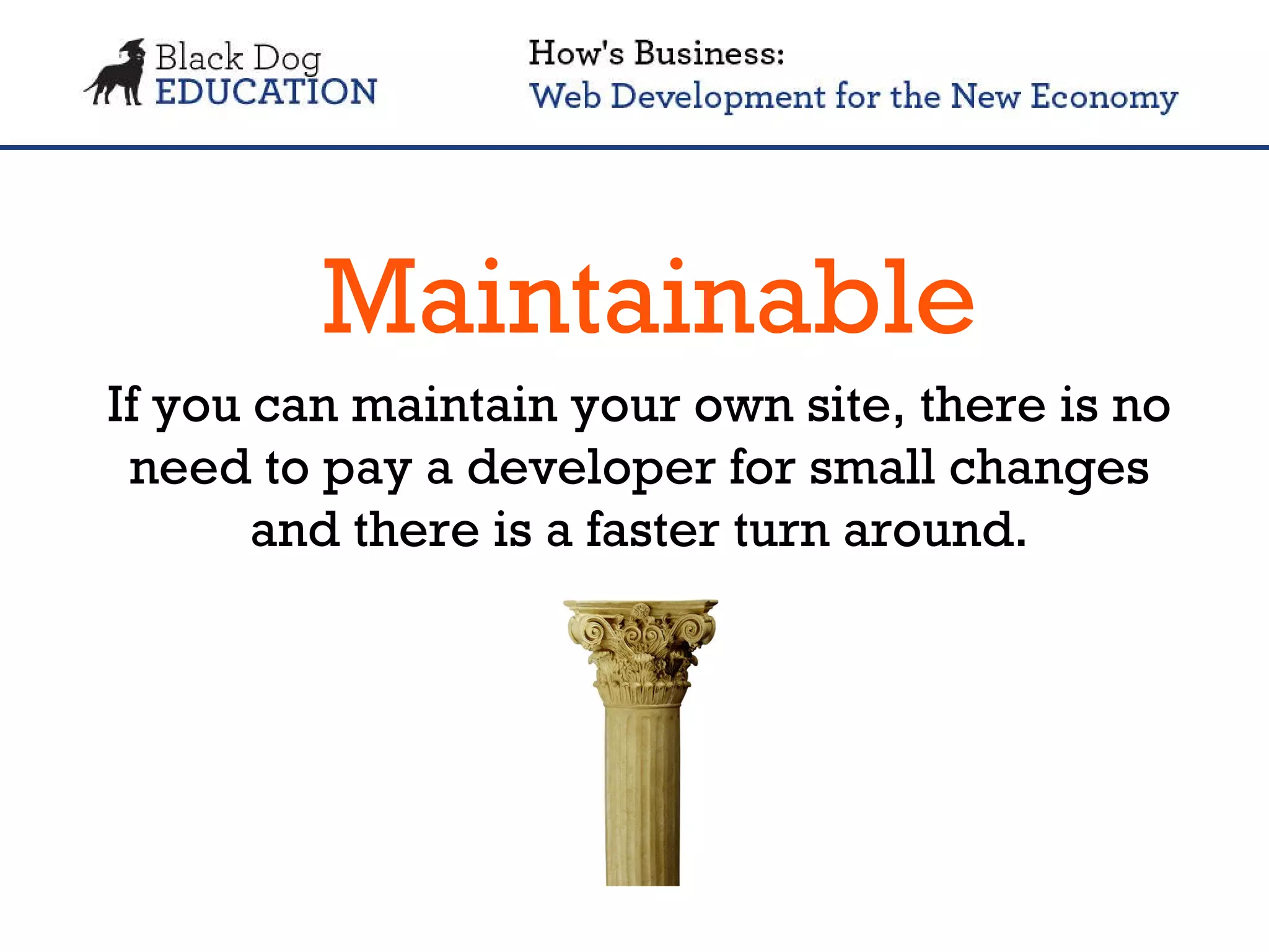 Maintainable If you can maintain your own site, there is no need to pay a developer for small changes and there is a faster turn around. 