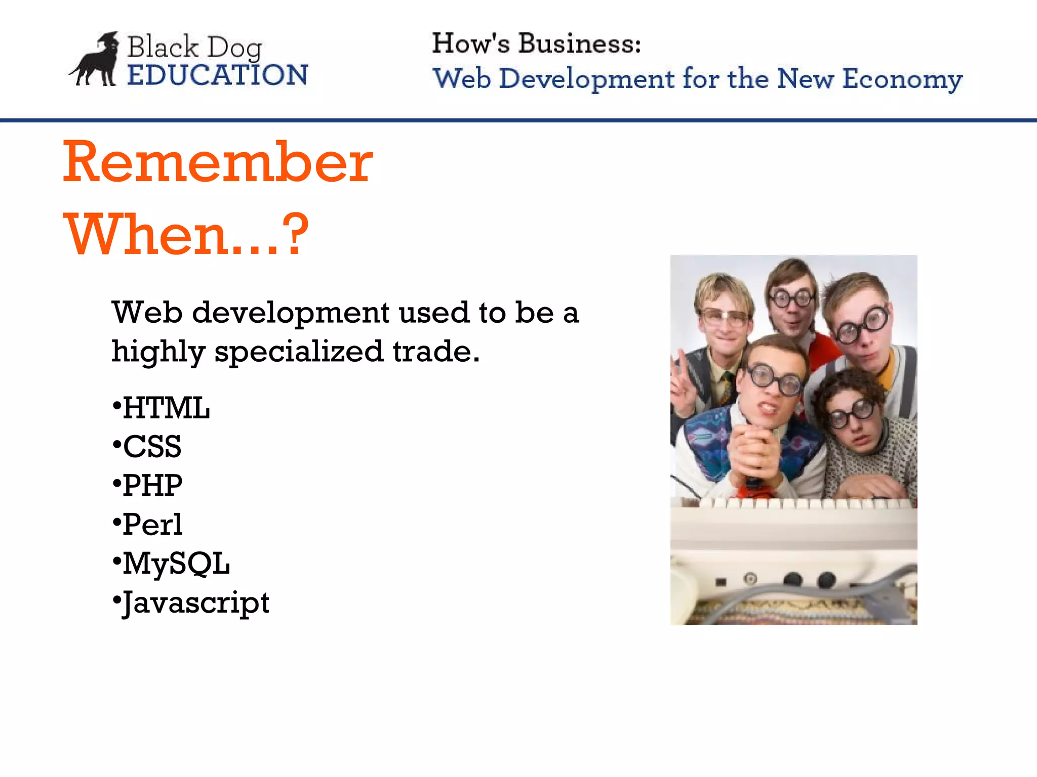 Remember When...? Web development used to be a highly specialized trade. HTML CSS PHP Perl MySQL Javascript 