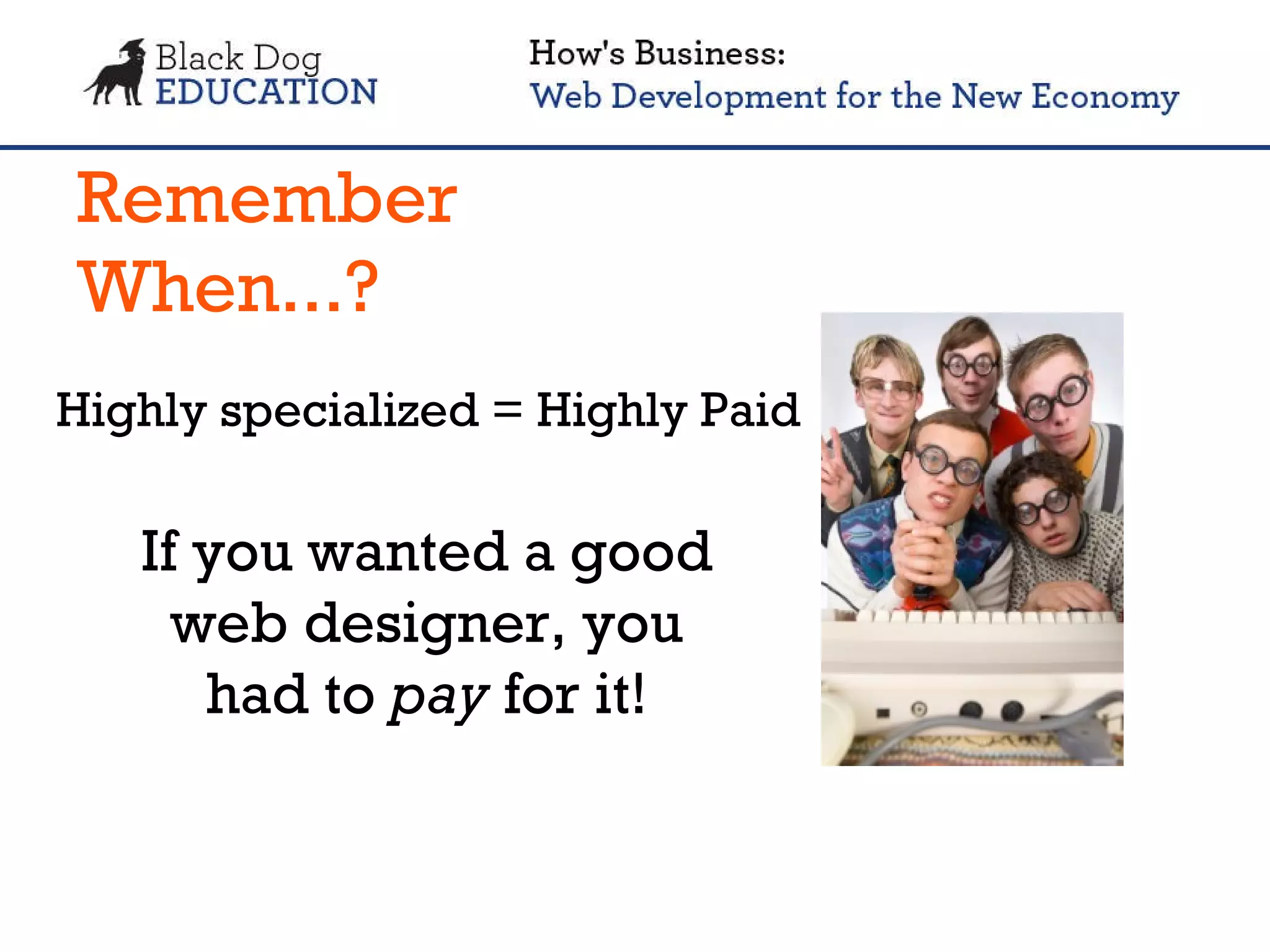Remember When...? If you wanted a good web designer, you had to  pay  for it! Highly specialized = Highly Paid 