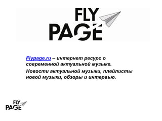 Flypage.ru – интернет ресурс о
современной актуальной музыке.
Новости актуальной музыки, плейлисты
новой музыки, обзоры и интервью.
 