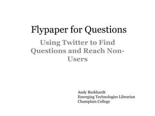 Flypaper for Questions Using Twitter to Find Questions and Reach Non-Users Andy Burkhardt Emerging Technologies Librarian Champlain College 