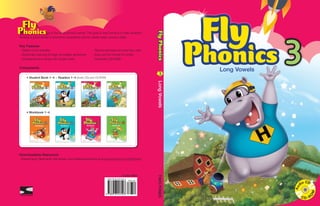 Fly
Phonics
Long
Vowels
3
3
3
Long Vowels
is a four­
-level phonics series. The goal of each book is to help students
develop a good sense of phonemic awareness and to master basic phonics skills.
Key Features
- Variety of fun activities					 - Review exercises for every two units
­- Systematic learning through decodable sentences - Easy and fun stories for review
­
- Exciting phonics songs with simple tunes		 - Interactive CD­
-ROM
Components
• Student Book 1~4 + Readers 1~4 (Audio CDs and CD-ROM)
• Workbook 1~4
Downloadable Resources
- ­
Answer keys, flashcards, test sheets, and additional activities at www.twoponds.co.kr/flyphonics
13,000 KRW
ISBN 978-89-539-4702-3
A
u
dio CD
C D - R
O
M
 