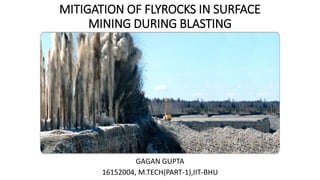 MITIGATION OF FLYROCKS IN SURFACE
MINING DURING BLASTING
GAGAN GUPTA
16152004, M.TECH(PART-1),IIT-BHU
 