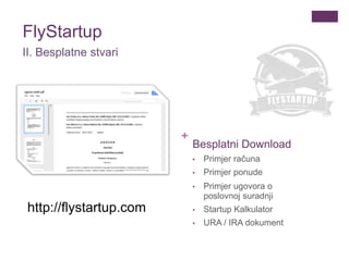 +
Besplatni Download
• Primjer računa
• Primjer ponude
• Primjer ugovora o
poslovnoj suradnji
• Startup Kalkulator
• URA / IRA dokument
FlyStartup
II. Besplatne stvari
http://flystartup.com
 