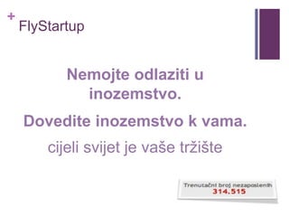 +
FlyStartup
Nemojte odlaziti u
inozemstvo.
Dovedite inozemstvo k vama.
cijeli svijet je vaše tržište
 