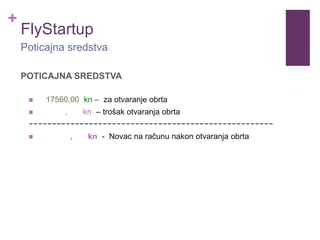 +
FlyStartup
POTICAJNA SREDSTVA
 17560,00 kn – za otvaranje obrta
 , kn – trošak otvaranja obrta
-----------------------------------------------------
 , kn - Novac na računu nakon otvaranja obrta
Poticajna sredstva
 