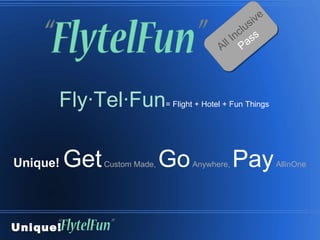 ive
                                                    c lus
                                                l In ass
                                              Al P




      Fly∙Tel∙Fun              = Flight + Hotel + Fun Things




Unique!   Get   Custom Made,   Go     Anywhere,   Pay           AllinOne




Unique!
 