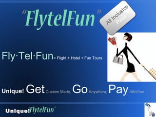 ive
                                                         c lus
                                                     l In ass
                                                   Al P




Fly∙Tel∙Fun        = Flight + Hotel + Fun Tours




Unique!   Get   Custom Made,   Go      Anywhere,   Pay               AllinOne




 Unique!
 