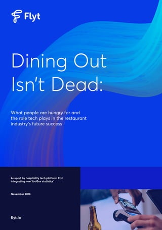What people are hungry for and
the role tech plays in the restaurant
industry’s future success
A report by hospitality tech platform Flyt
integrating new YouGov statistics*
November 2018
flyt.io
Dining Out
Isn’t Dead:
 