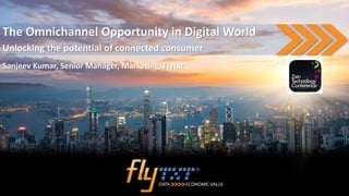 The Omnichannel Opportunity in Digital World
Unlocking the potential of connected consumer
Sanjeev Kumar, Senior Manager, Marketing, Flytxt
 