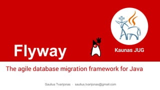 Flyway
The agile database migration framework for Java
Kaunas JUG
Saulius Tvarijonas · saulius.tvarijonas@gmail.com
 