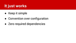 It just works
● Keep it simple
● Convention over configuration
● Zero required dependencies
 