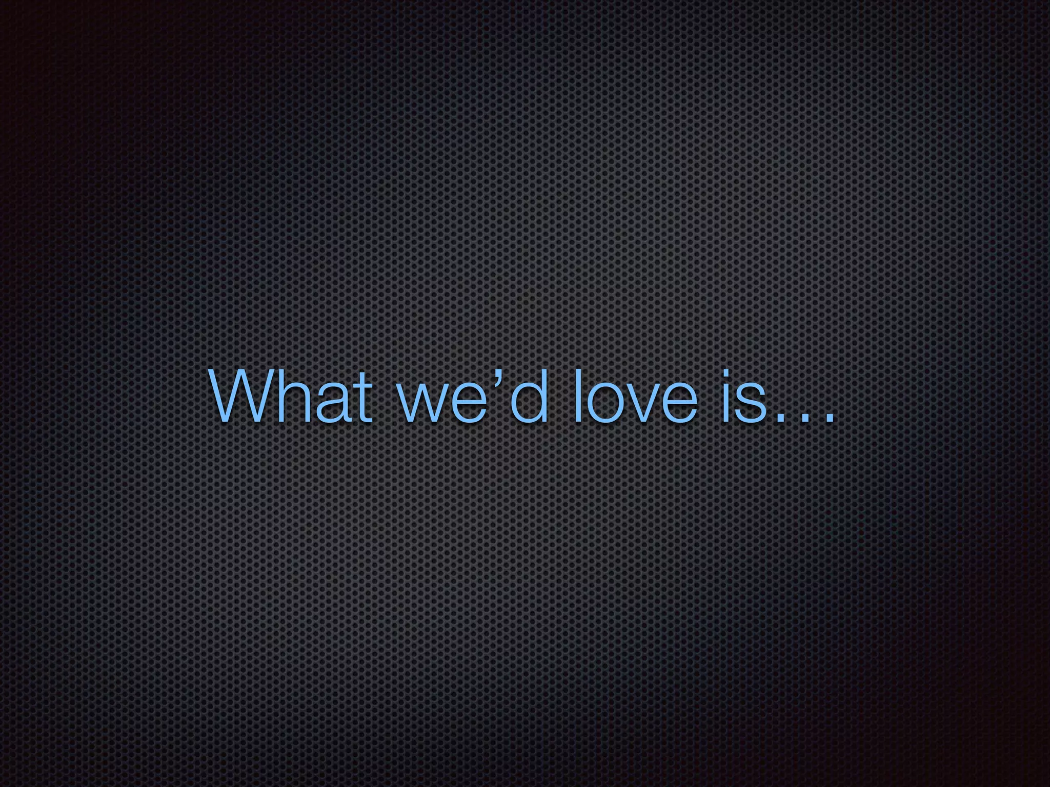 What we’d love is…
 