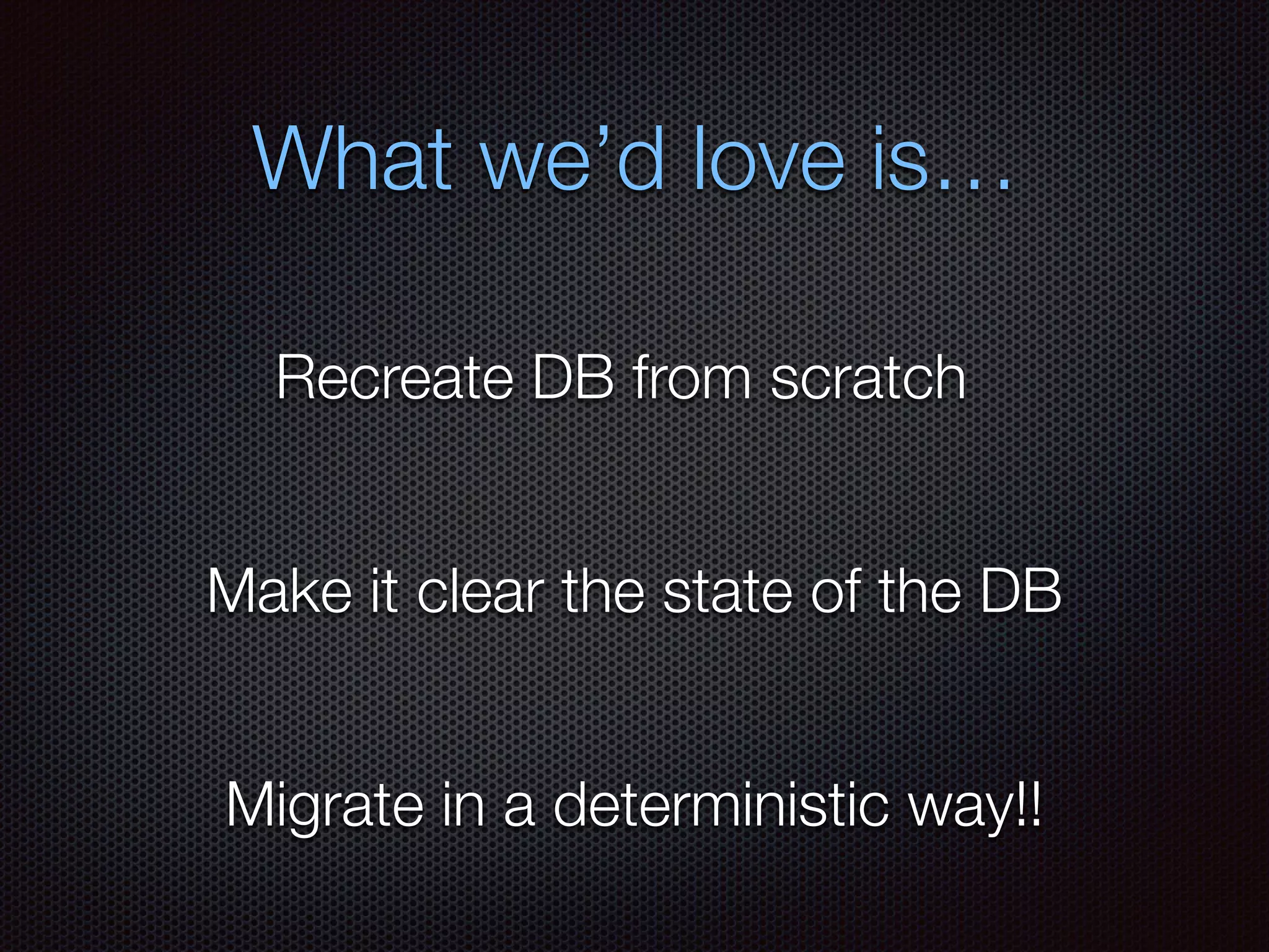 What we’d love is…
Recreate DB from scratch
Make it clear the state of the DB
Migrate in a deterministic way!!
 
