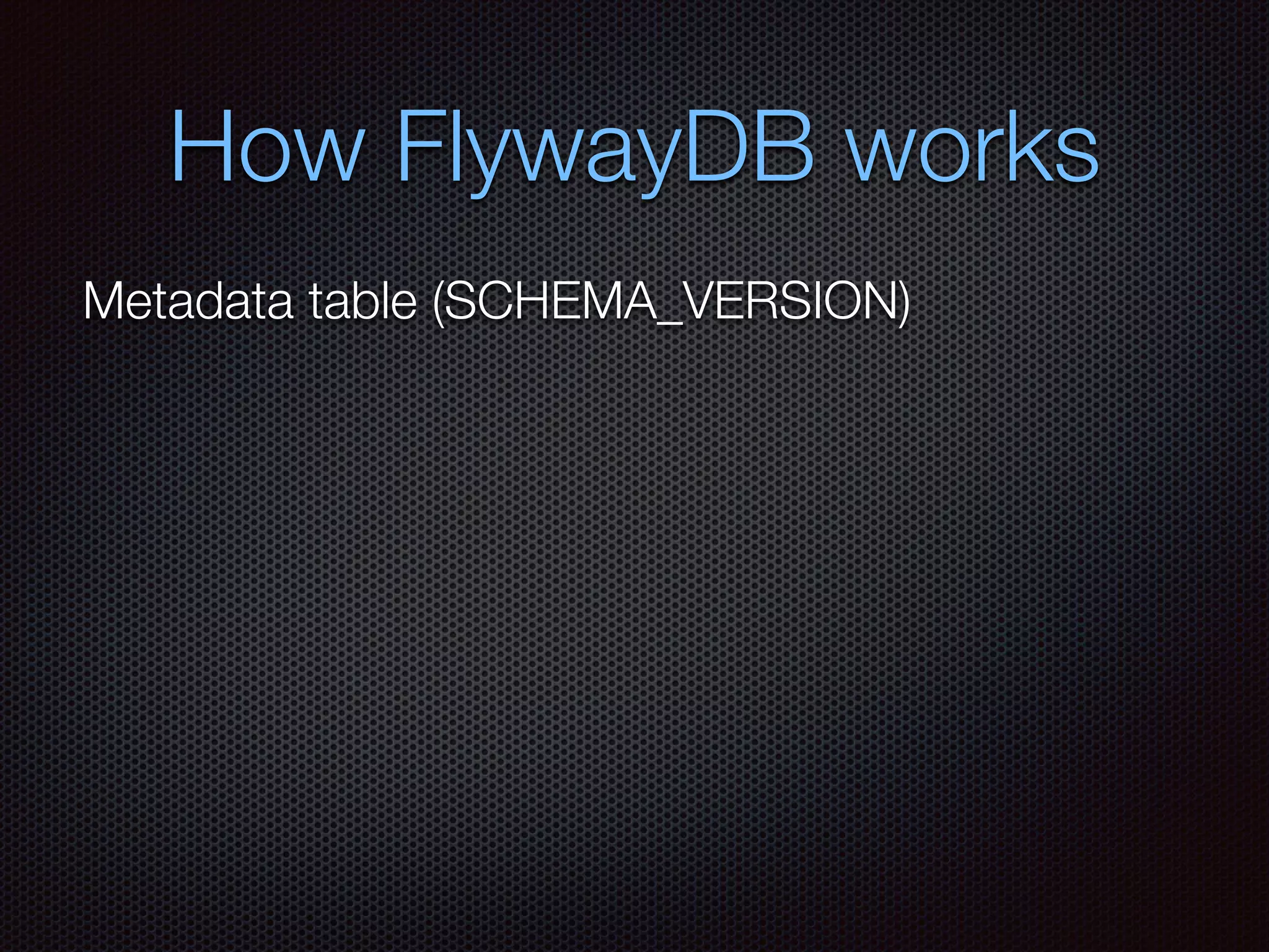 How FlywayDB works
Metadata table (SCHEMA_VERSION)
 
