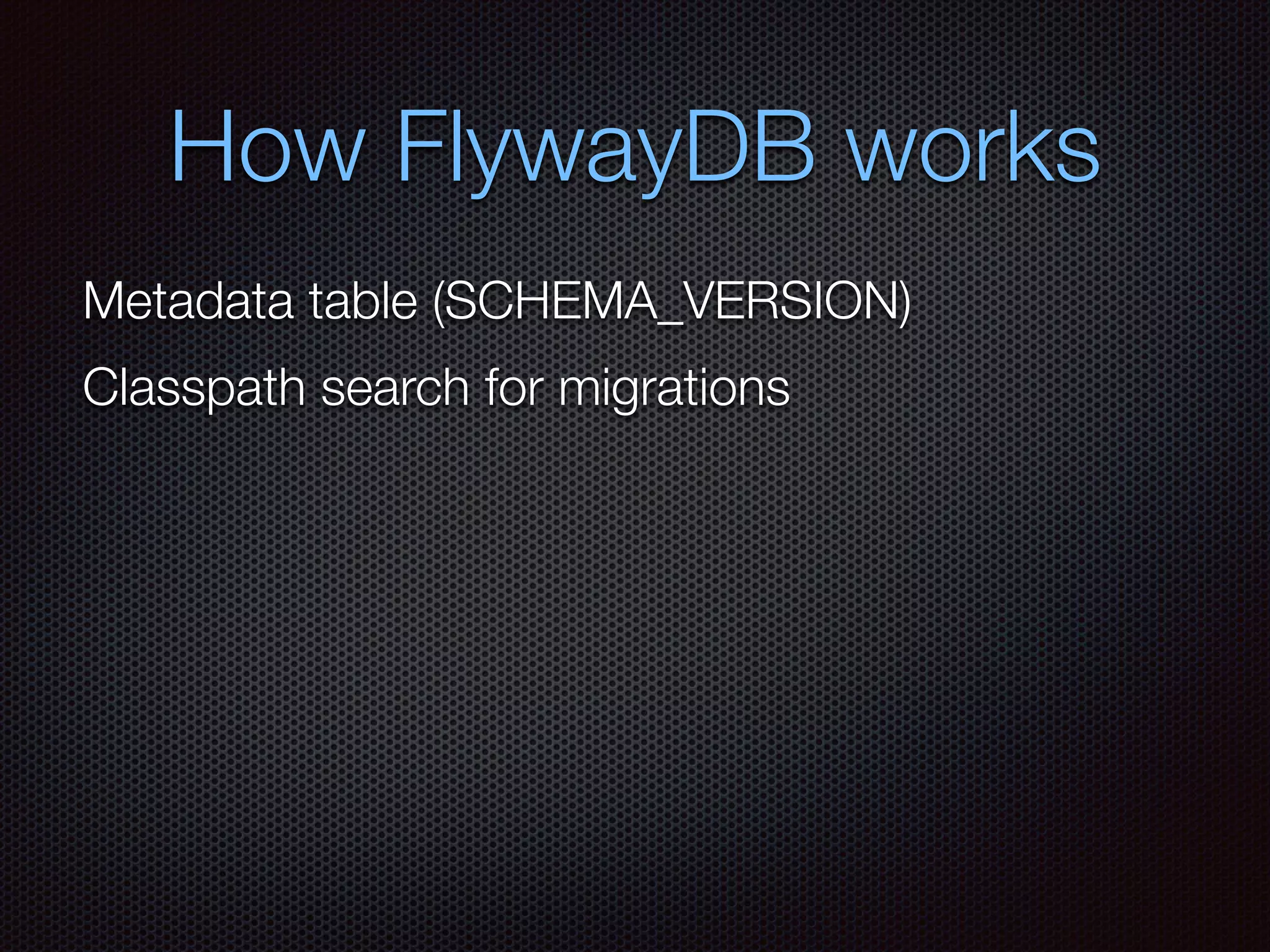 How FlywayDB works
Metadata table (SCHEMA_VERSION)
Classpath search for migrations
 
