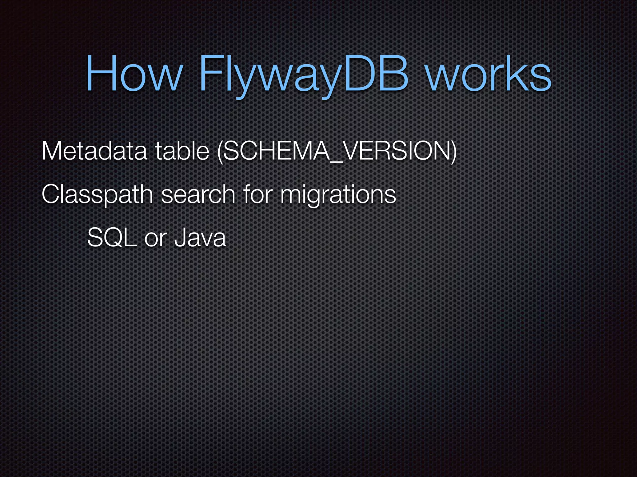 How FlywayDB works
Metadata table (SCHEMA_VERSION)
Classpath search for migrations
SQL or Java
 