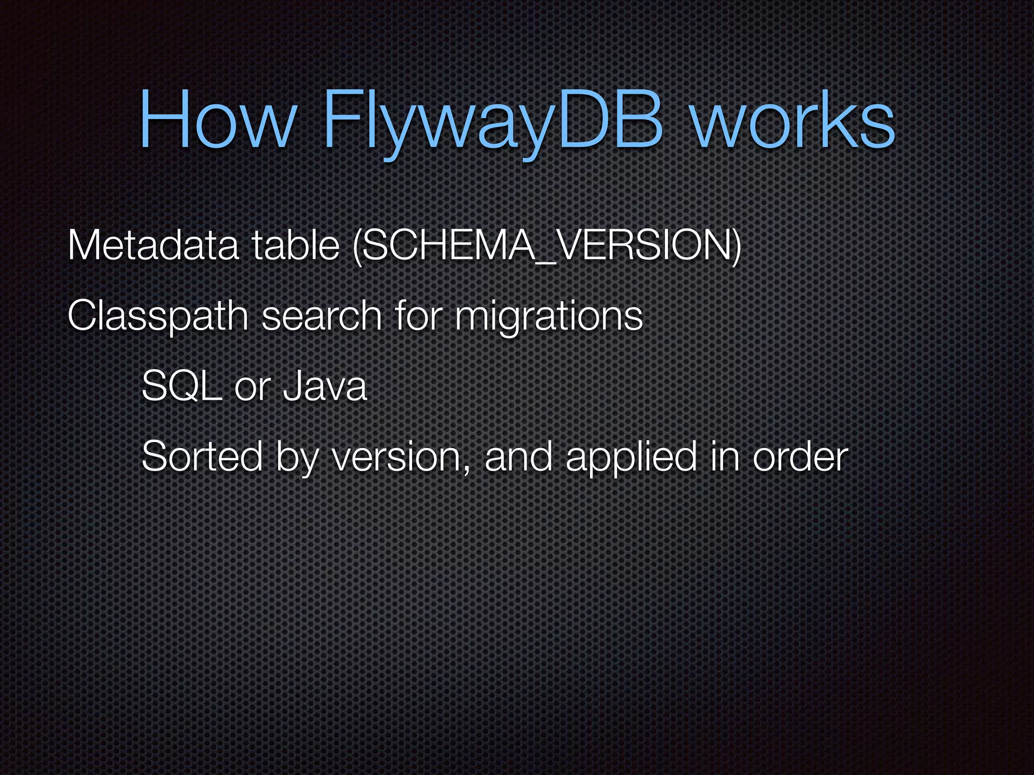 How FlywayDB works
Metadata table (SCHEMA_VERSION)
Classpath search for migrations
SQL or Java
Sorted by version, and applied in order
 