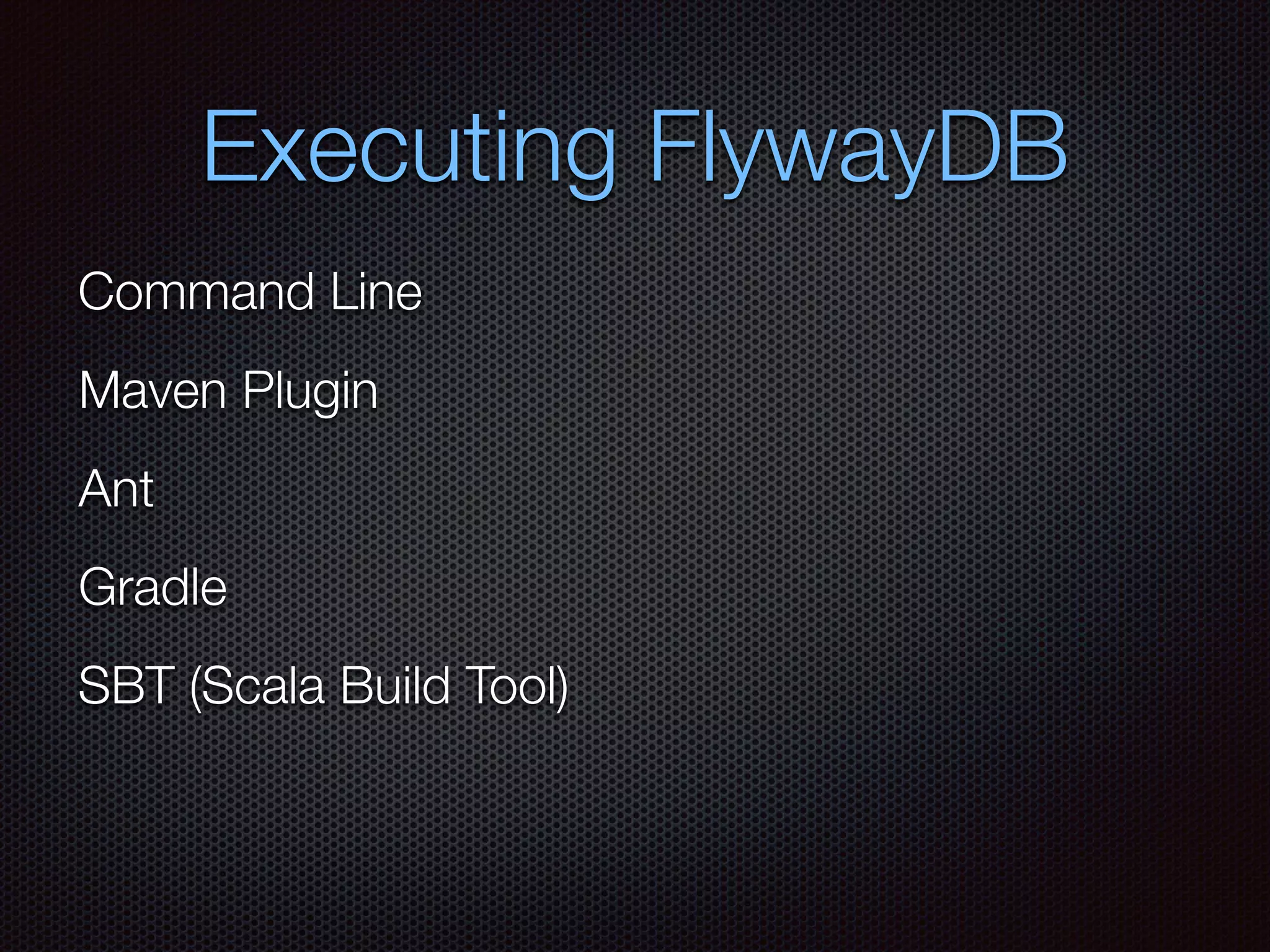 Executing FlywayDB
Command Line
Maven Plugin
Ant
Gradle
SBT (Scala Build Tool)
 