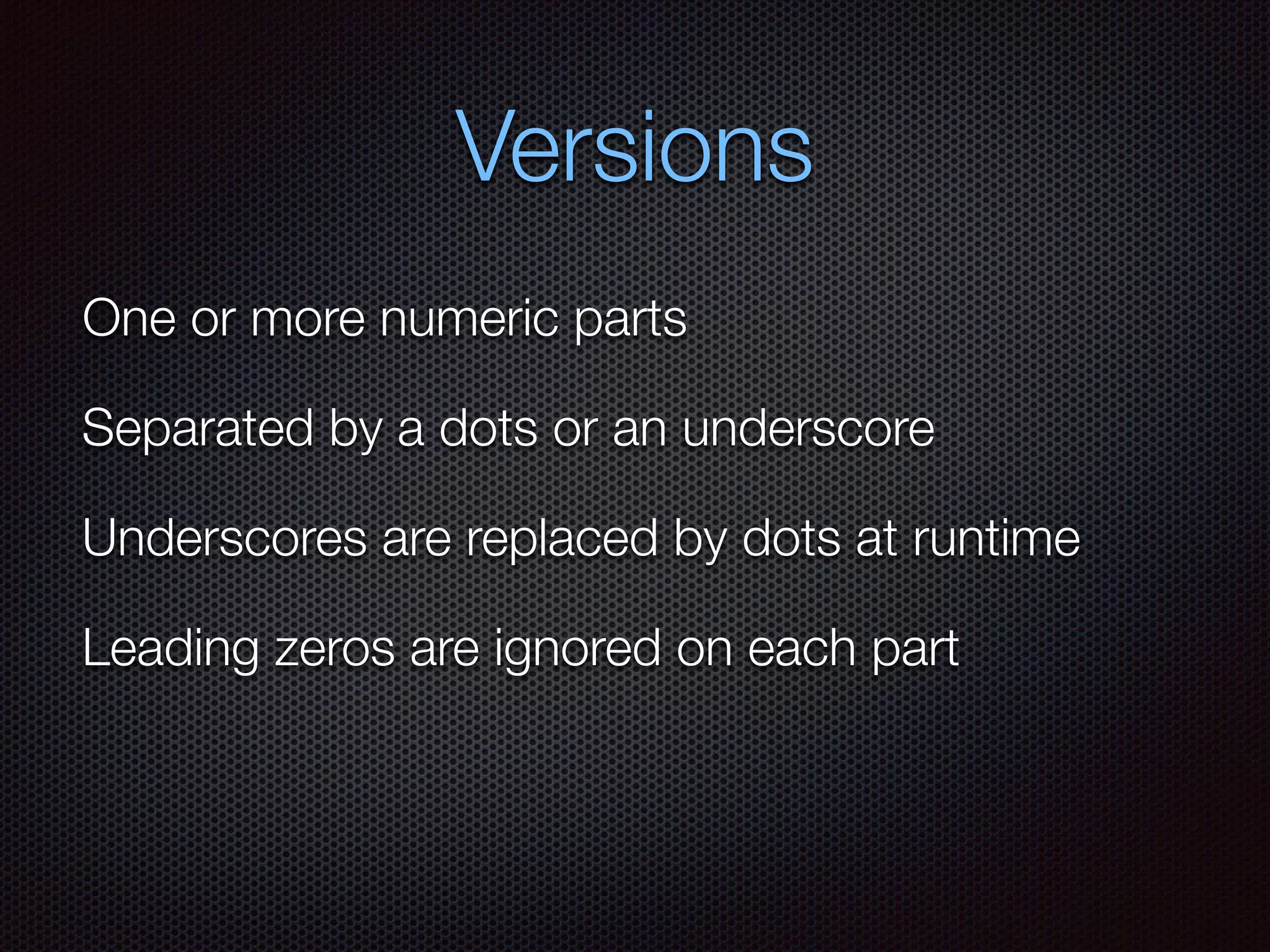 Versions
One or more numeric parts
Separated by a dots or an underscore
Underscores are replaced by dots at runtime
Leading zeros are ignored on each part
 