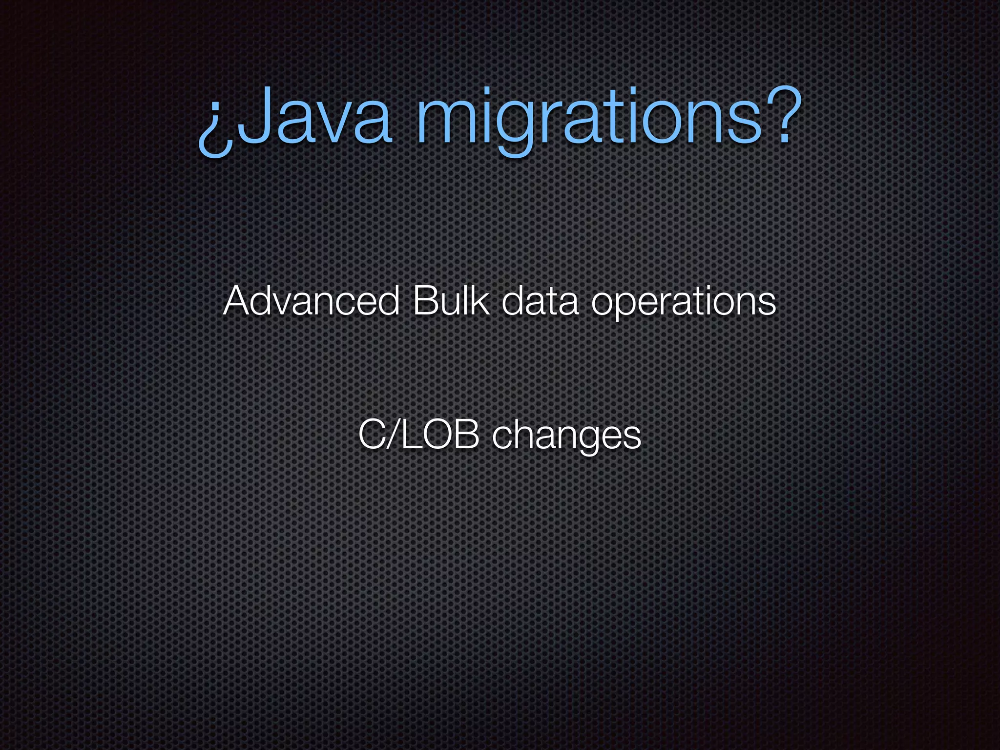 ¿Java migrations?
C/LOB changes
Advanced Bulk data operations
 